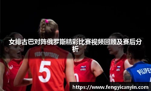 女排古巴对阵俄罗斯精彩比赛视频回顾及赛后分析